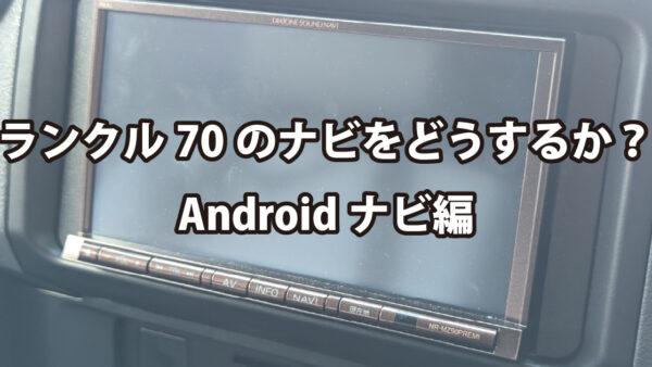 ランクル70のナビを何にするか悩み中～Androidナビ編～