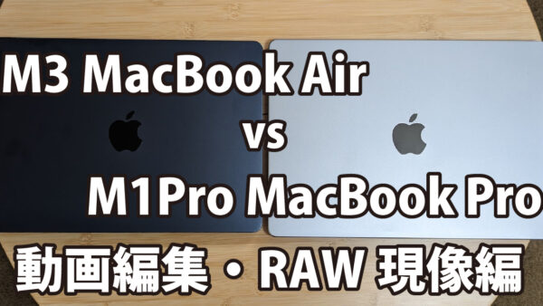 MacBook Air(M3) vs MacBook Pro(M1Pro)～動画編集・RAW現像編～